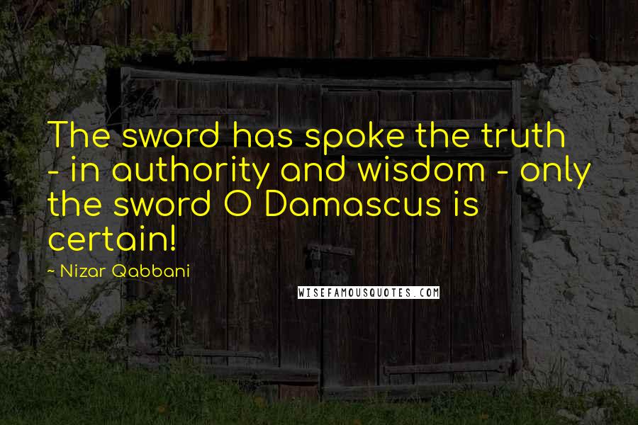 Nizar Qabbani Quotes: The sword has spoke the truth - in authority and wisdom - only the sword O Damascus is certain!