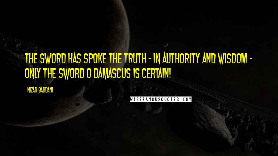 Nizar Qabbani Quotes: The sword has spoke the truth - in authority and wisdom - only the sword O Damascus is certain!