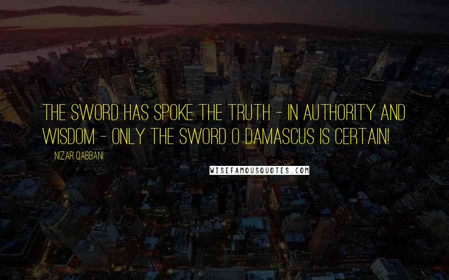 Nizar Qabbani Quotes: The sword has spoke the truth - in authority and wisdom - only the sword O Damascus is certain!
