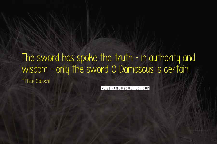 Nizar Qabbani Quotes: The sword has spoke the truth - in authority and wisdom - only the sword O Damascus is certain!