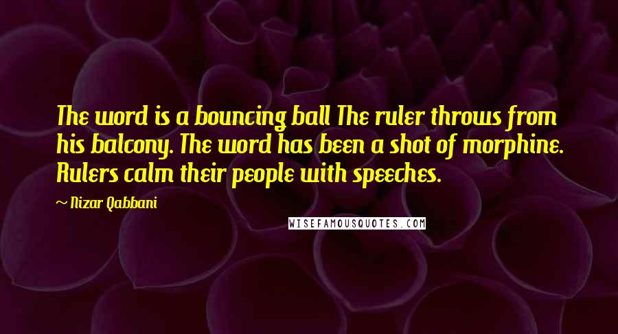 Nizar Qabbani Quotes: The word is a bouncing ball The ruler throws from his balcony. The word has been a shot of morphine. Rulers calm their people with speeches.