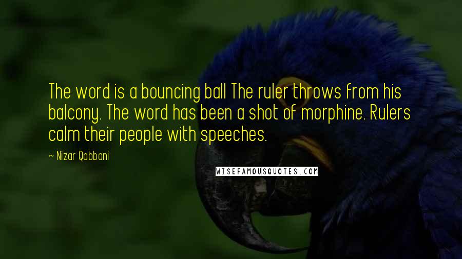 Nizar Qabbani Quotes: The word is a bouncing ball The ruler throws from his balcony. The word has been a shot of morphine. Rulers calm their people with speeches.