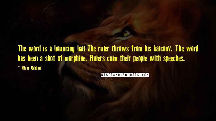 Nizar Qabbani Quotes: The word is a bouncing ball The ruler throws from his balcony. The word has been a shot of morphine. Rulers calm their people with speeches.