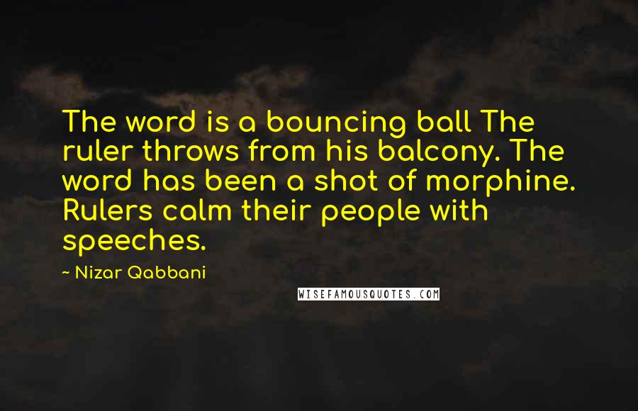 Nizar Qabbani Quotes: The word is a bouncing ball The ruler throws from his balcony. The word has been a shot of morphine. Rulers calm their people with speeches.