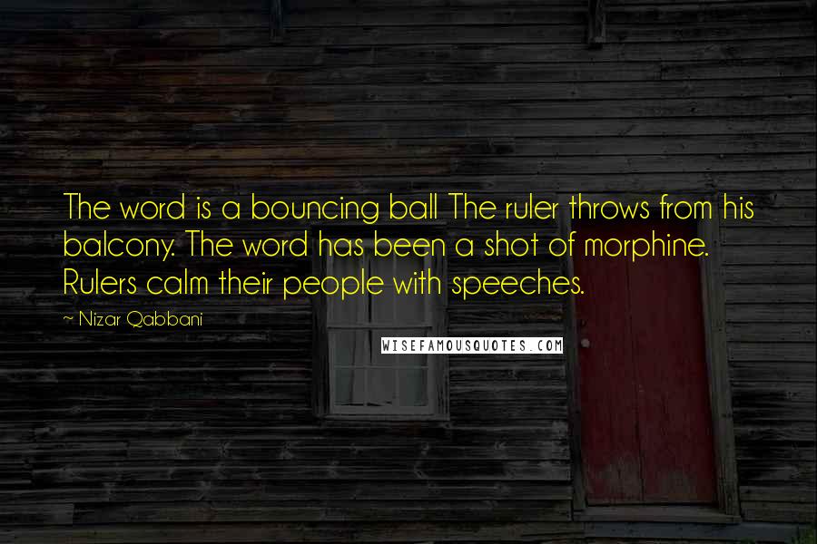 Nizar Qabbani Quotes: The word is a bouncing ball The ruler throws from his balcony. The word has been a shot of morphine. Rulers calm their people with speeches.