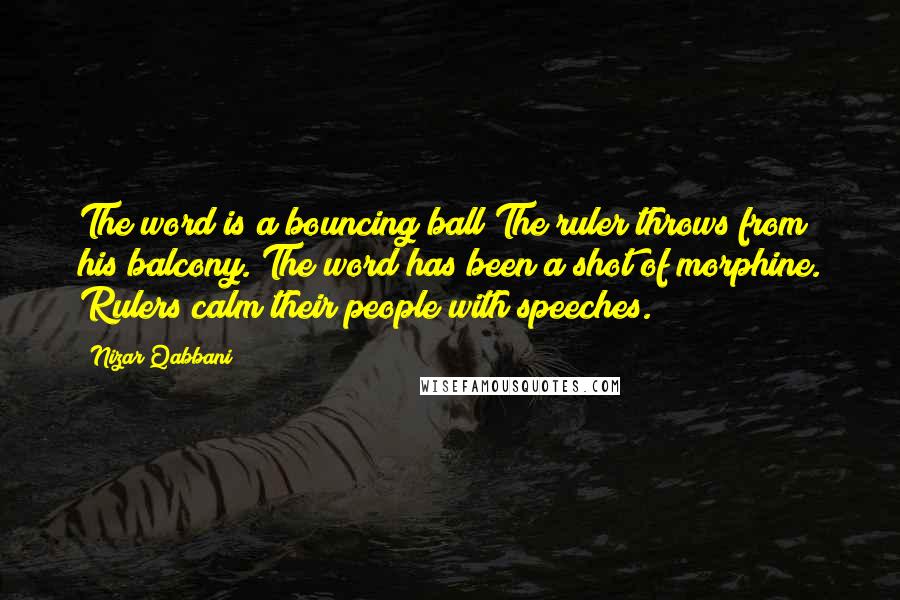 Nizar Qabbani Quotes: The word is a bouncing ball The ruler throws from his balcony. The word has been a shot of morphine. Rulers calm their people with speeches.