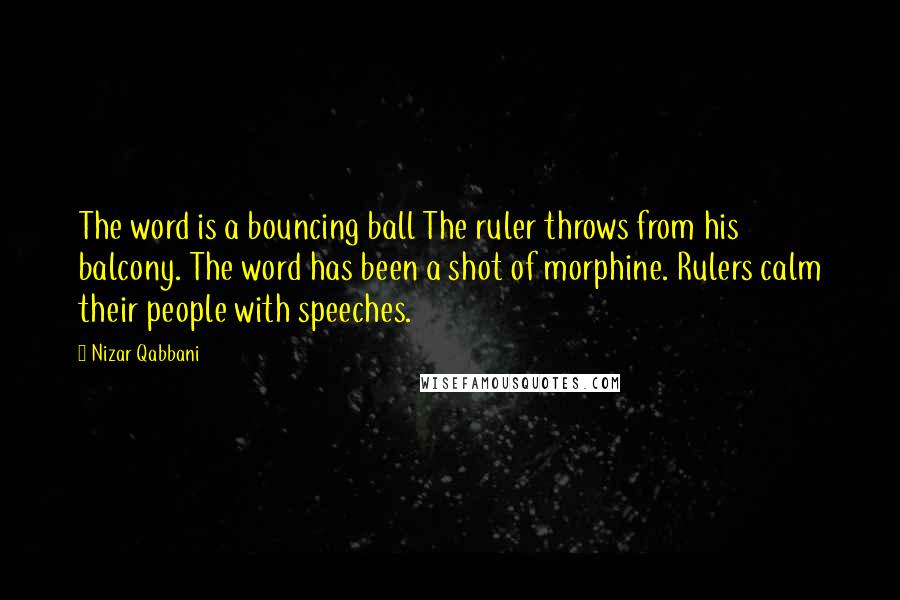 Nizar Qabbani Quotes: The word is a bouncing ball The ruler throws from his balcony. The word has been a shot of morphine. Rulers calm their people with speeches.