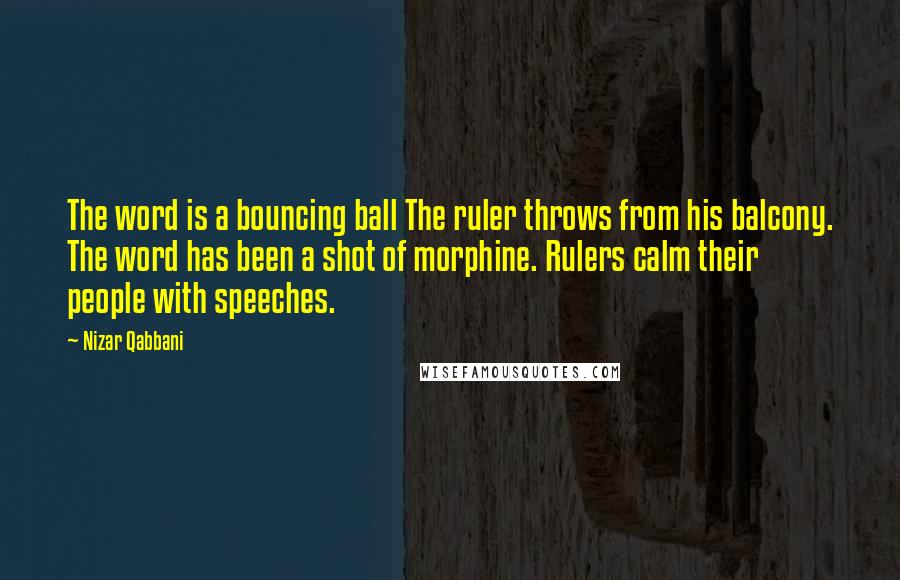 Nizar Qabbani Quotes: The word is a bouncing ball The ruler throws from his balcony. The word has been a shot of morphine. Rulers calm their people with speeches.