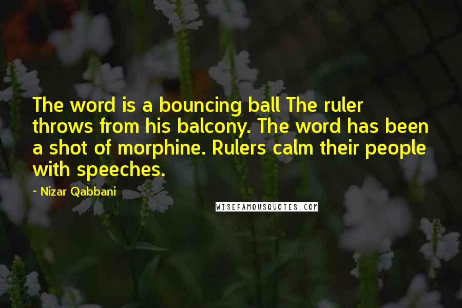 Nizar Qabbani Quotes: The word is a bouncing ball The ruler throws from his balcony. The word has been a shot of morphine. Rulers calm their people with speeches.