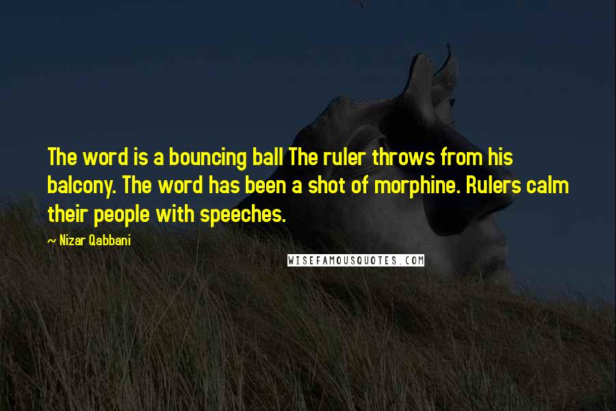 Nizar Qabbani Quotes: The word is a bouncing ball The ruler throws from his balcony. The word has been a shot of morphine. Rulers calm their people with speeches.