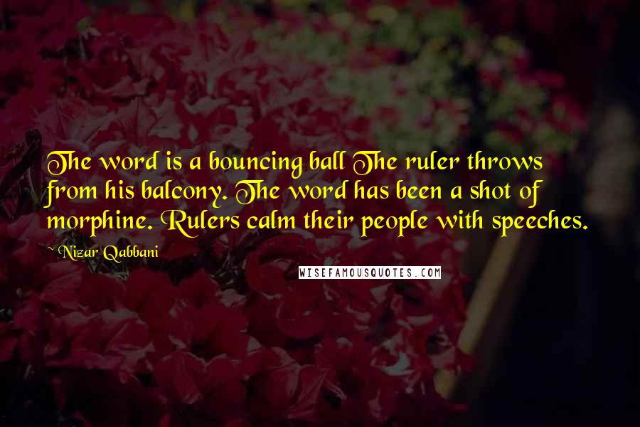 Nizar Qabbani Quotes: The word is a bouncing ball The ruler throws from his balcony. The word has been a shot of morphine. Rulers calm their people with speeches.