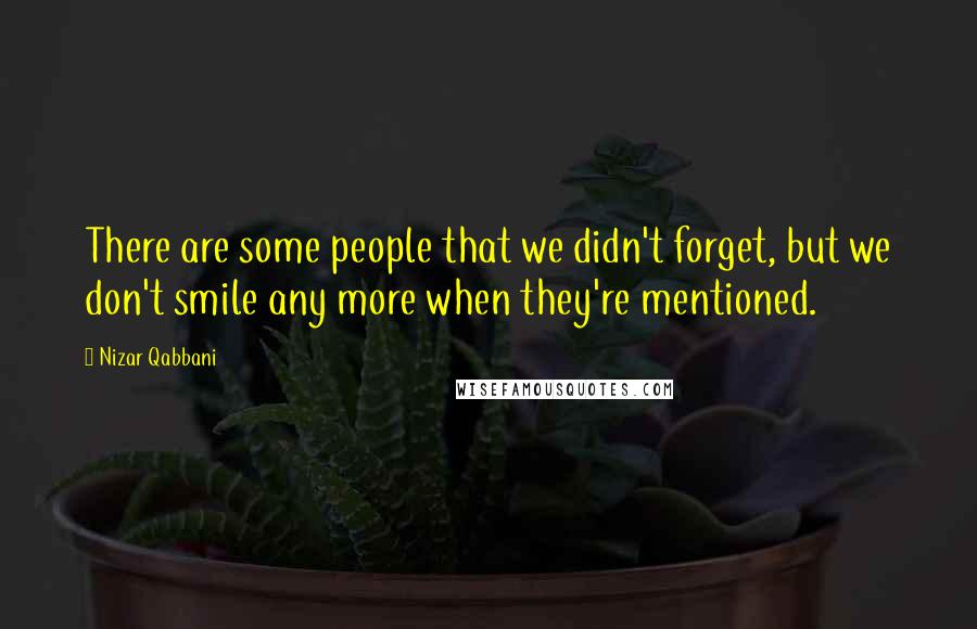 Nizar Qabbani Quotes: There are some people that we didn't forget, but we don't smile any more when they're mentioned.