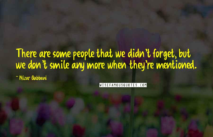 Nizar Qabbani Quotes: There are some people that we didn't forget, but we don't smile any more when they're mentioned.