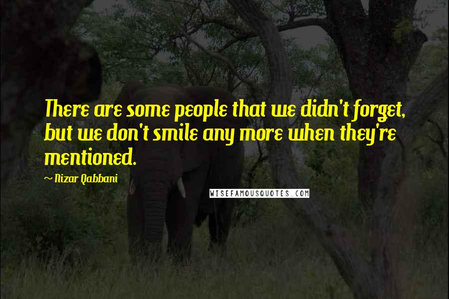 Nizar Qabbani Quotes: There are some people that we didn't forget, but we don't smile any more when they're mentioned.