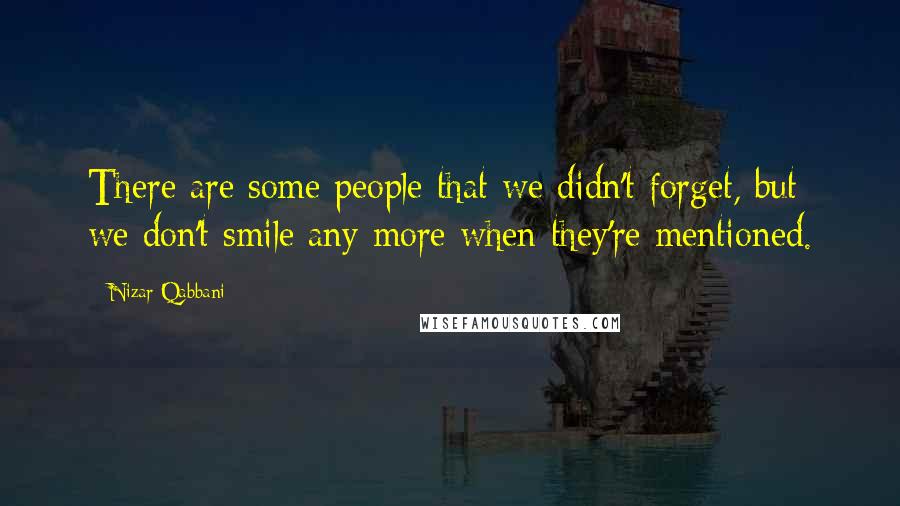 Nizar Qabbani Quotes: There are some people that we didn't forget, but we don't smile any more when they're mentioned.