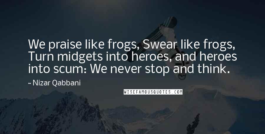 Nizar Qabbani Quotes: We praise like frogs, Swear like frogs, Turn midgets into heroes, and heroes into scum: We never stop and think.