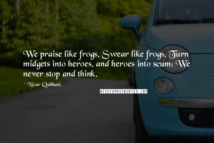Nizar Qabbani Quotes: We praise like frogs, Swear like frogs, Turn midgets into heroes, and heroes into scum: We never stop and think.