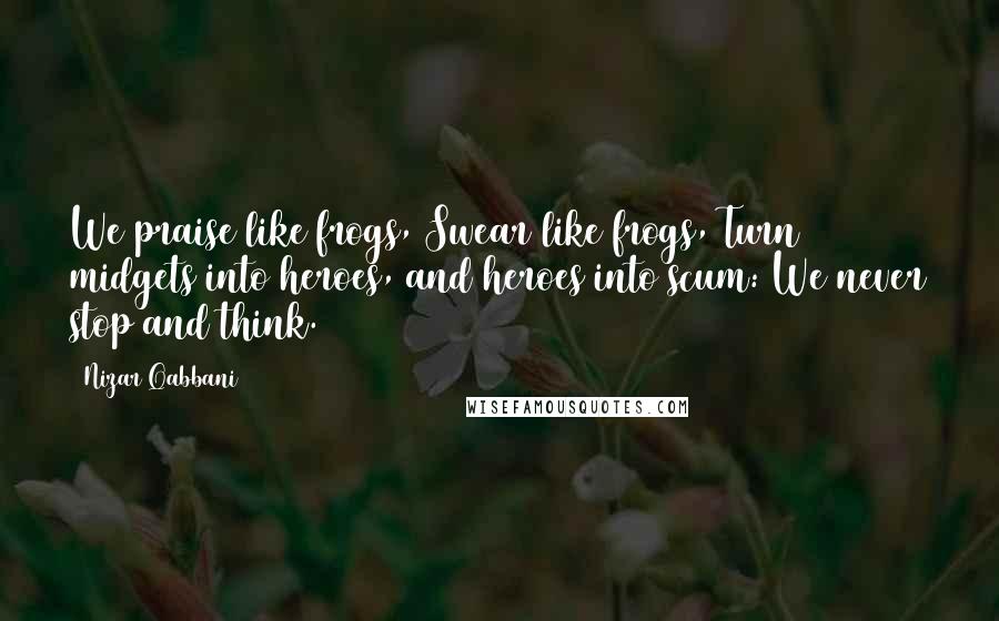 Nizar Qabbani Quotes: We praise like frogs, Swear like frogs, Turn midgets into heroes, and heroes into scum: We never stop and think.
