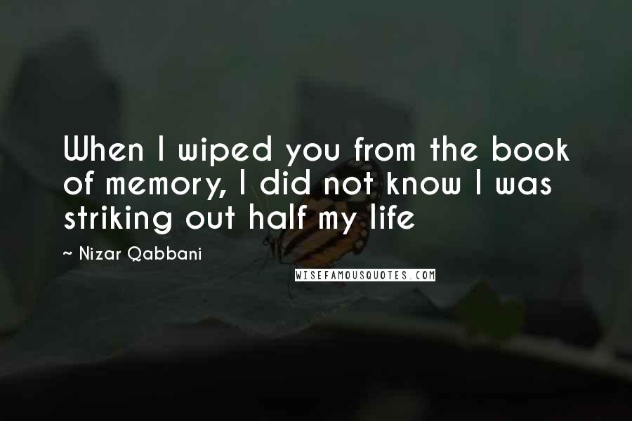 Nizar Qabbani Quotes: When I wiped you from the book of memory, I did not know I was striking out half my life