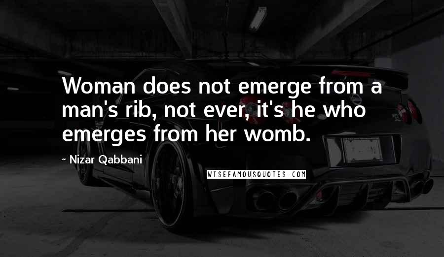 Nizar Qabbani Quotes: Woman does not emerge from a man's rib, not ever, it's he who emerges from her womb.