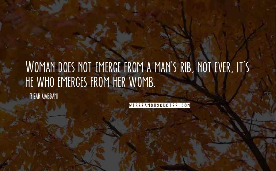 Nizar Qabbani Quotes: Woman does not emerge from a man's rib, not ever, it's he who emerges from her womb.