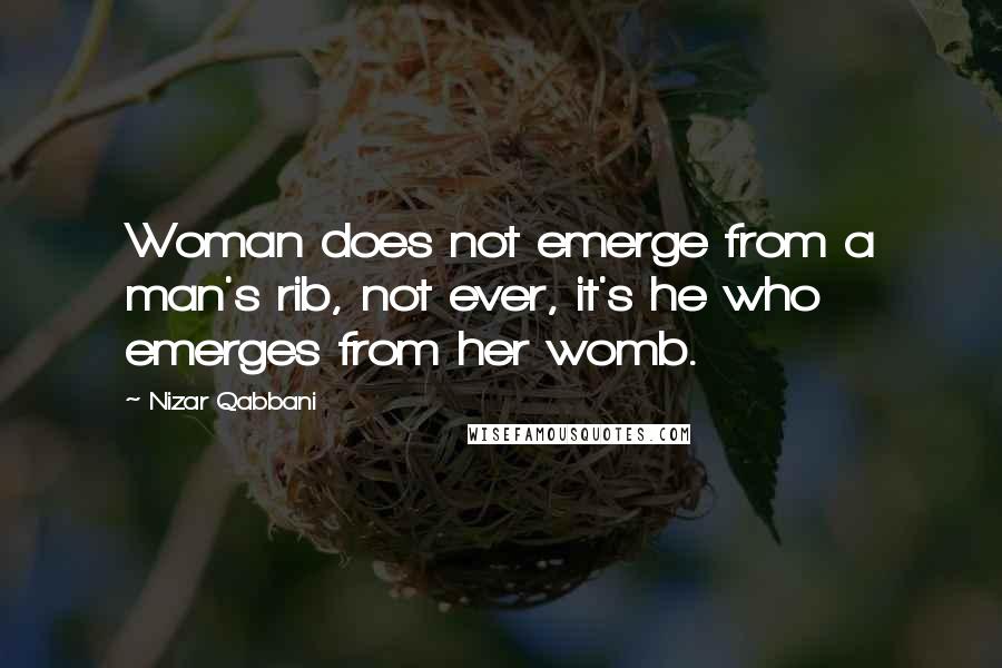 Nizar Qabbani Quotes: Woman does not emerge from a man's rib, not ever, it's he who emerges from her womb.