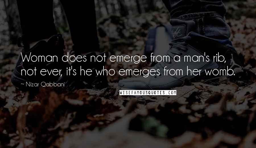 Nizar Qabbani Quotes: Woman does not emerge from a man's rib, not ever, it's he who emerges from her womb.