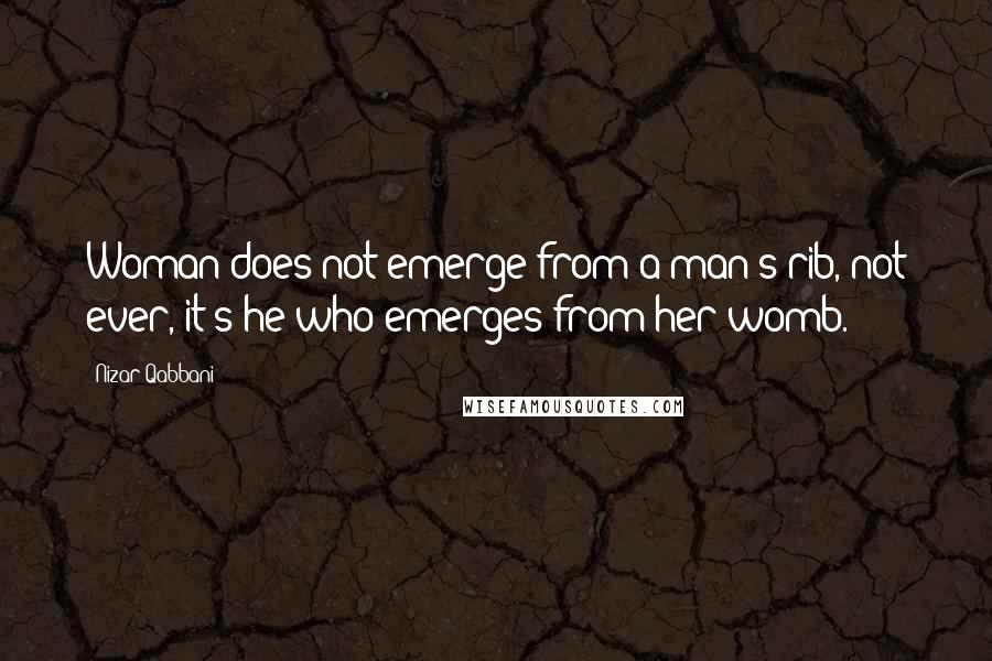 Nizar Qabbani Quotes: Woman does not emerge from a man's rib, not ever, it's he who emerges from her womb.