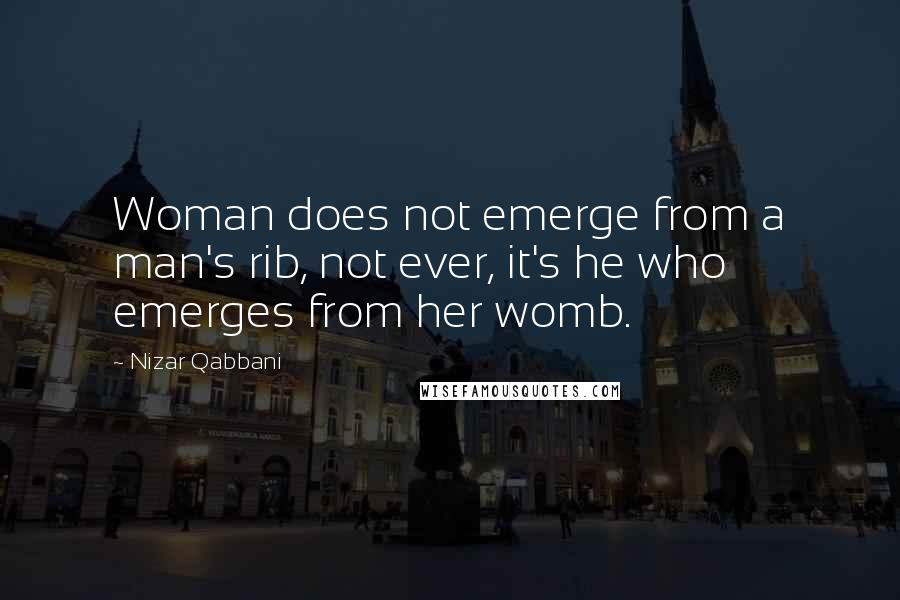 Nizar Qabbani Quotes: Woman does not emerge from a man's rib, not ever, it's he who emerges from her womb.