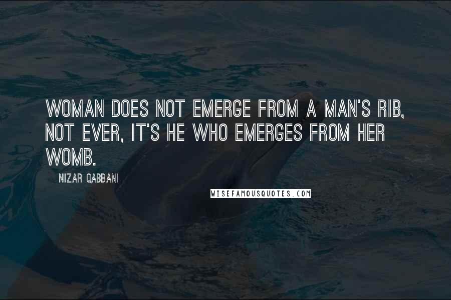 Nizar Qabbani Quotes: Woman does not emerge from a man's rib, not ever, it's he who emerges from her womb.