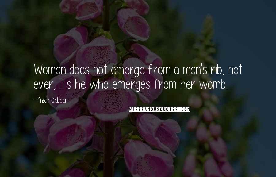 Nizar Qabbani Quotes: Woman does not emerge from a man's rib, not ever, it's he who emerges from her womb.