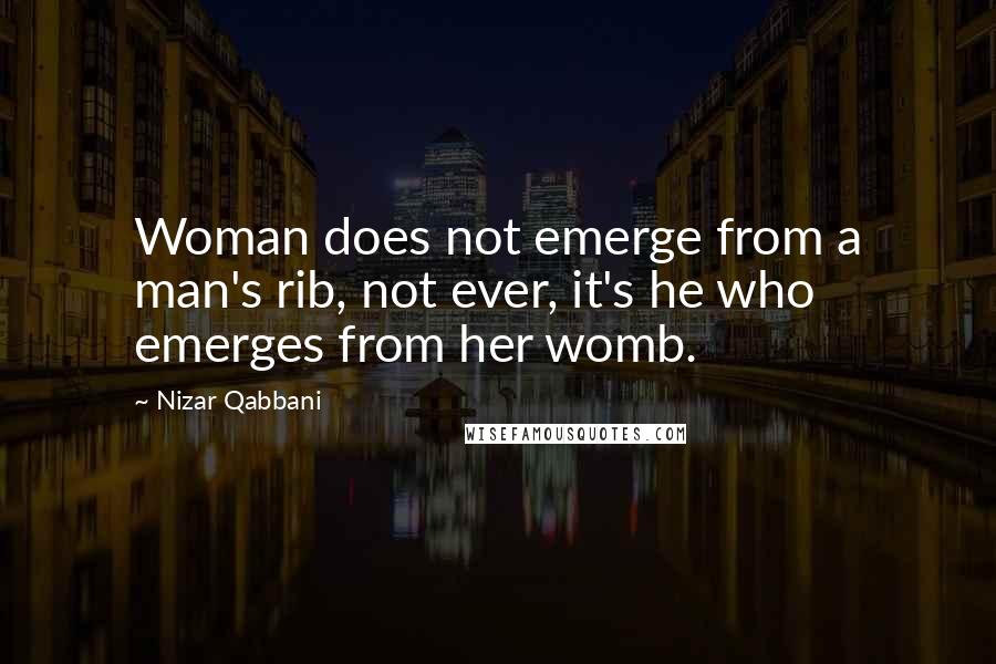 Nizar Qabbani Quotes: Woman does not emerge from a man's rib, not ever, it's he who emerges from her womb.