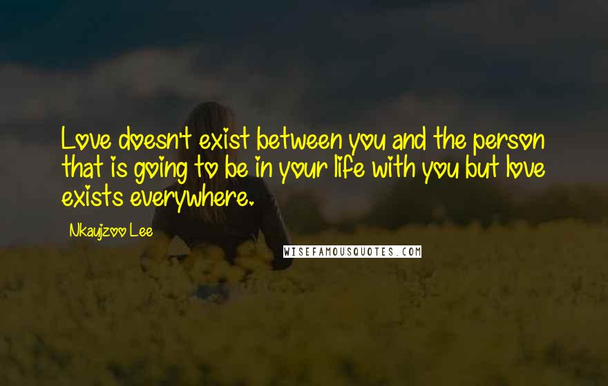 Nkaujzoo Lee Quotes: Love doesn't exist between you and the person that is going to be in your life with you but love exists everywhere.