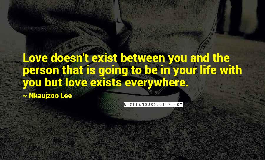 Nkaujzoo Lee Quotes: Love doesn't exist between you and the person that is going to be in your life with you but love exists everywhere.