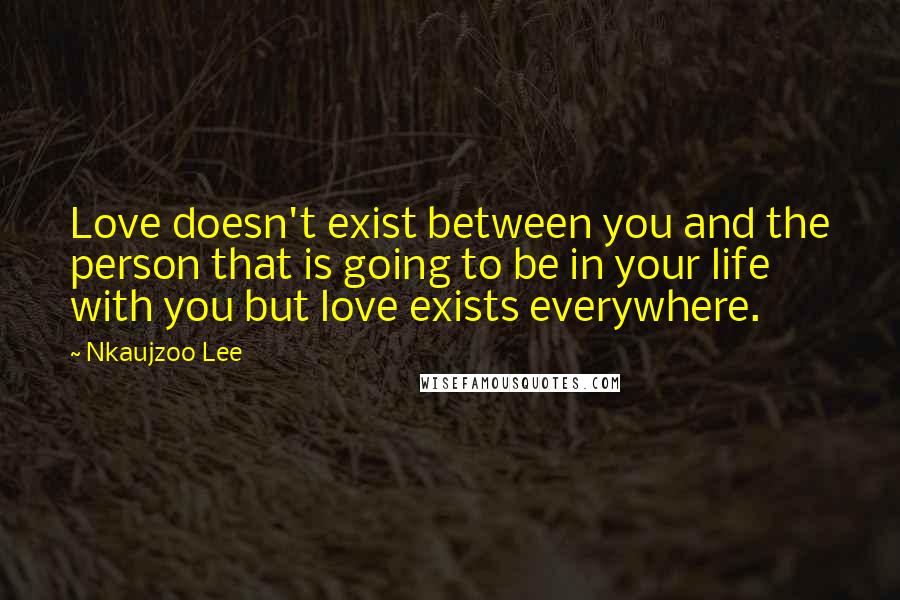 Nkaujzoo Lee Quotes: Love doesn't exist between you and the person that is going to be in your life with you but love exists everywhere.