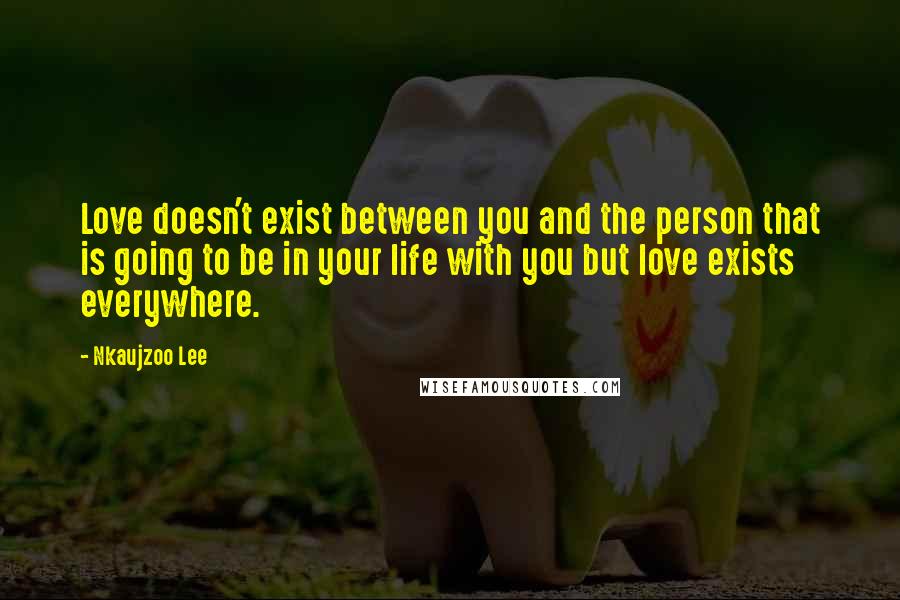 Nkaujzoo Lee Quotes: Love doesn't exist between you and the person that is going to be in your life with you but love exists everywhere.