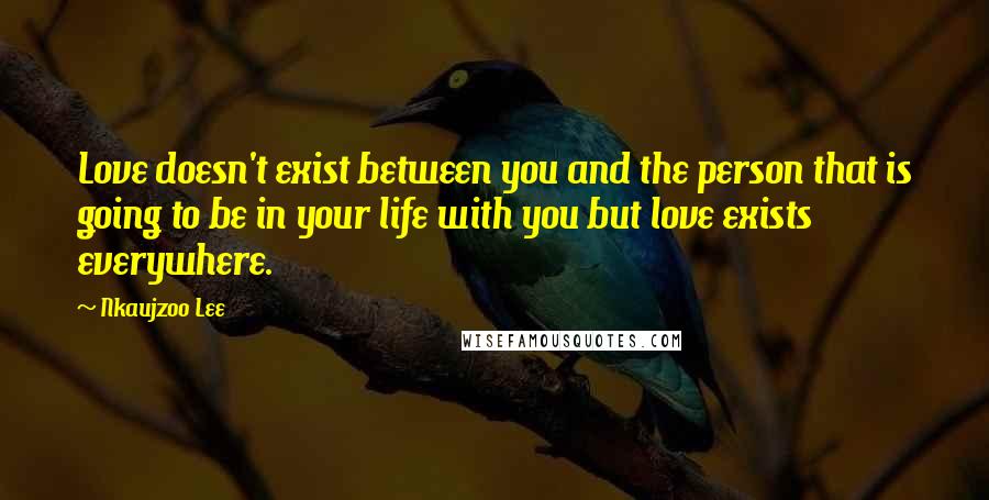 Nkaujzoo Lee Quotes: Love doesn't exist between you and the person that is going to be in your life with you but love exists everywhere.