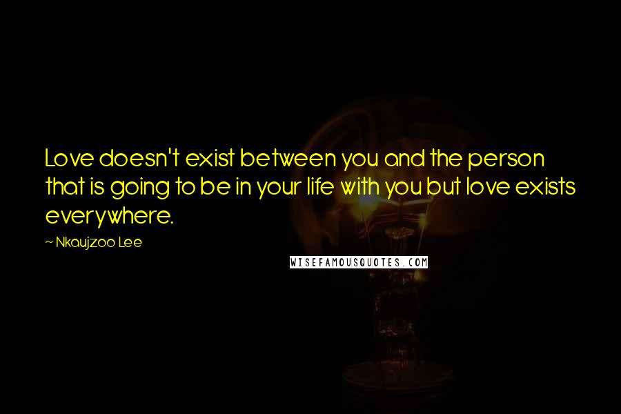 Nkaujzoo Lee Quotes: Love doesn't exist between you and the person that is going to be in your life with you but love exists everywhere.