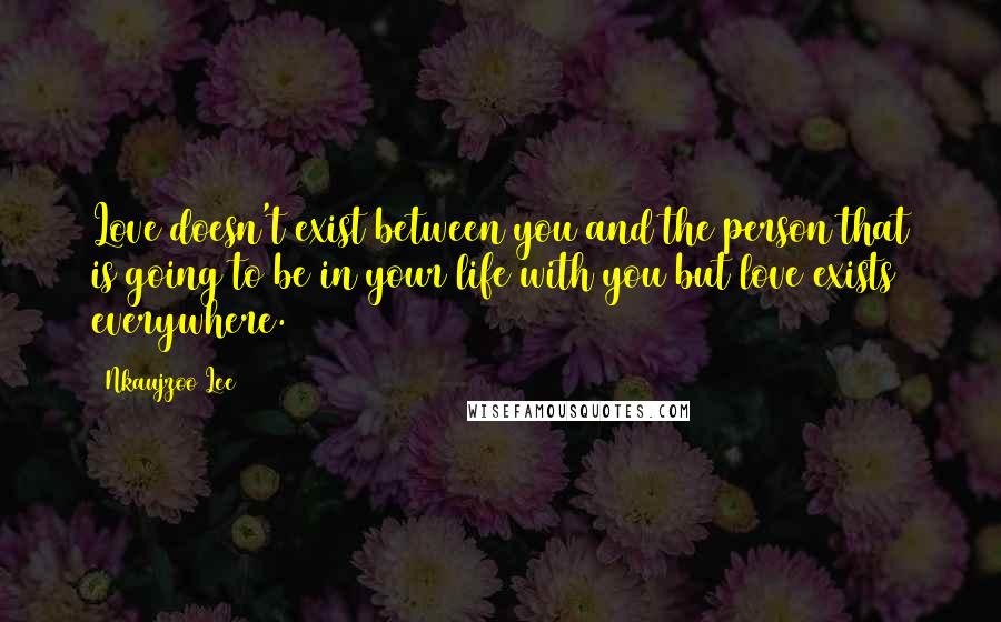 Nkaujzoo Lee Quotes: Love doesn't exist between you and the person that is going to be in your life with you but love exists everywhere.