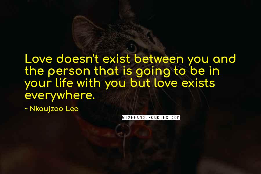 Nkaujzoo Lee Quotes: Love doesn't exist between you and the person that is going to be in your life with you but love exists everywhere.