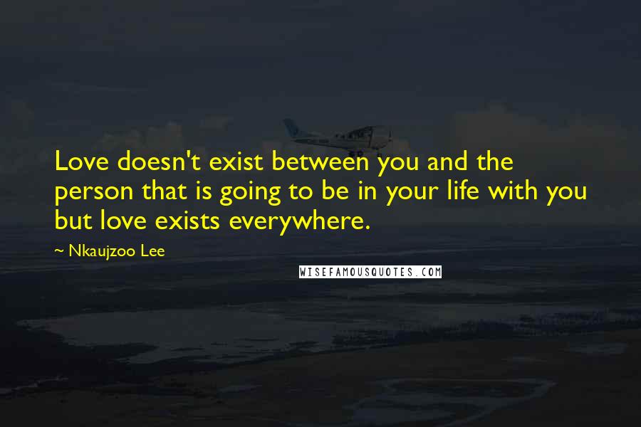 Nkaujzoo Lee Quotes: Love doesn't exist between you and the person that is going to be in your life with you but love exists everywhere.