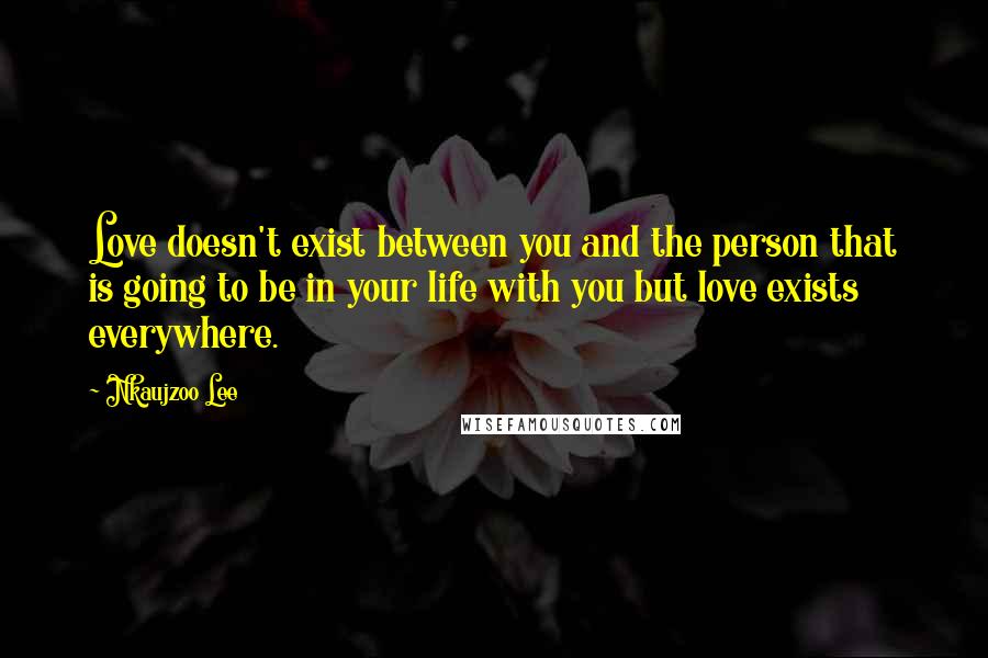 Nkaujzoo Lee Quotes: Love doesn't exist between you and the person that is going to be in your life with you but love exists everywhere.