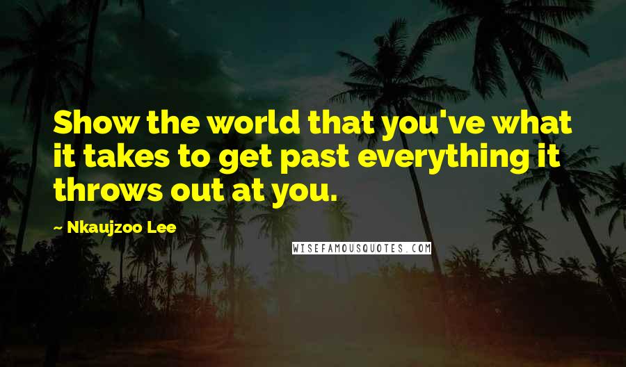 Nkaujzoo Lee Quotes: Show the world that you've what it takes to get past everything it throws out at you.