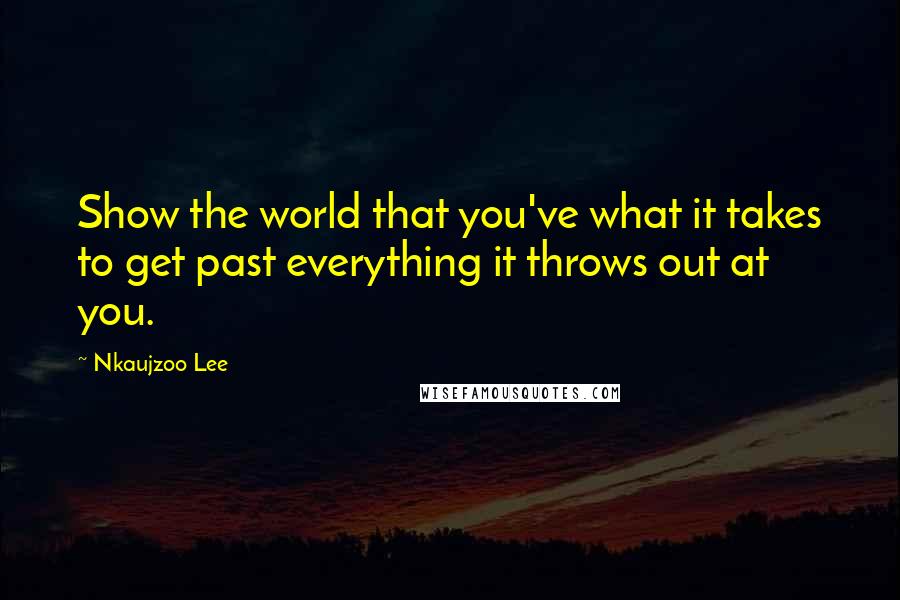 Nkaujzoo Lee Quotes: Show the world that you've what it takes to get past everything it throws out at you.