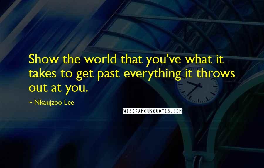 Nkaujzoo Lee Quotes: Show the world that you've what it takes to get past everything it throws out at you.