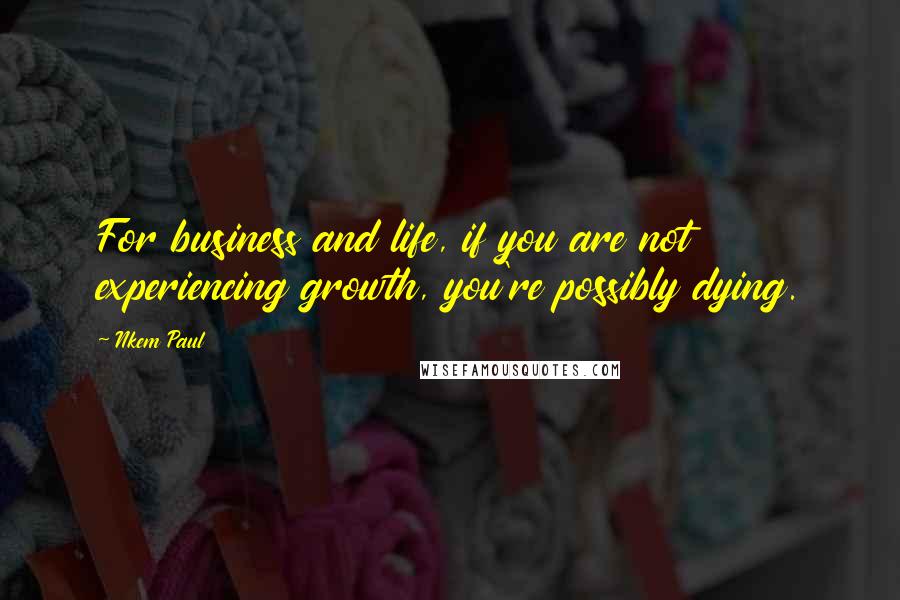 Nkem Paul Quotes: For business and life, if you are not experiencing growth, you're possibly dying.
