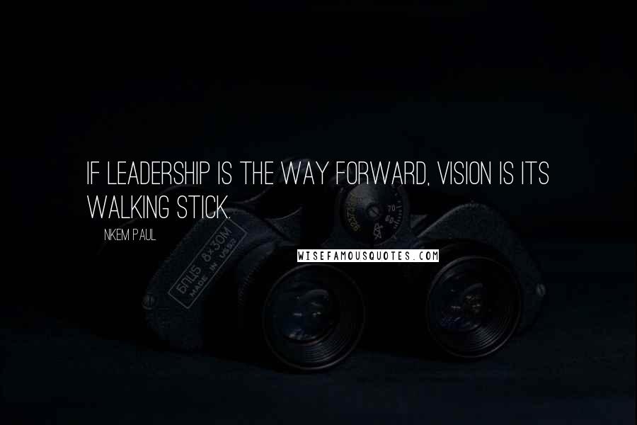 Nkem Paul Quotes: If leadership is the way forward, vision is its walking stick.