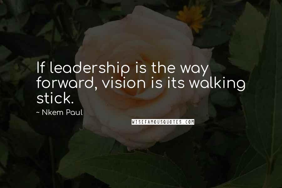 Nkem Paul Quotes: If leadership is the way forward, vision is its walking stick.