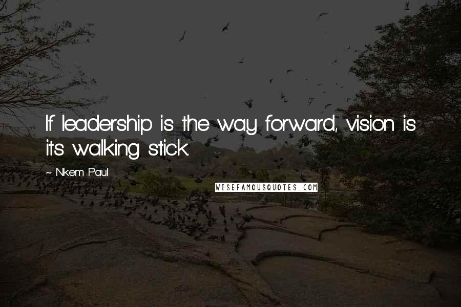 Nkem Paul Quotes: If leadership is the way forward, vision is its walking stick.