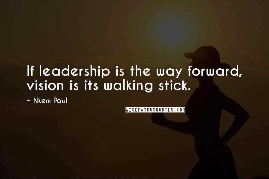 Nkem Paul Quotes: If leadership is the way forward, vision is its walking stick.